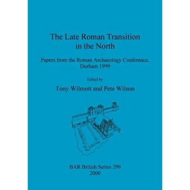 The Late Roman Transition in the North: Papers from the Roman Archaeology Conference, Durham 1999
