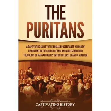 The Puritans: A Captivating Guide to the English Protestants Who Grew Discontent in the Church of England and Established the Massachusetts Bay Colony