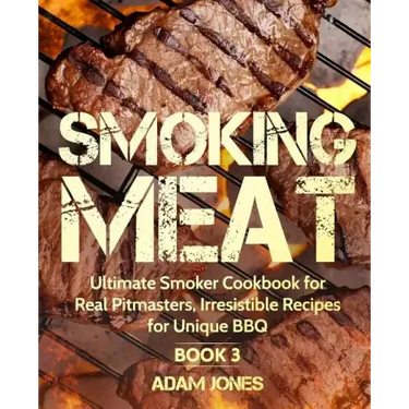 Smoking Meat: Ultimate Smoker Cookbook for Real Pitmasters, Irresistible Recipes for Unique BBQ: Book 3
