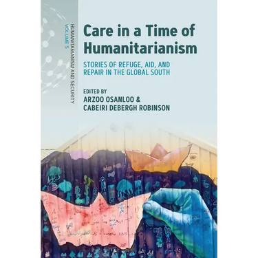 Care in a Time of Humanitarianism: Stories of Refuge, Aid, and Repair in the Global South