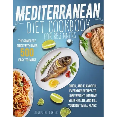 Mediterranean Diet Cookbook for Beginners: The Complete Guide With Over 500 Easy-To-Make, Quick, And Flavorful Everyday Recipes To Lose Weight, Improv