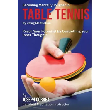 Becoming Mentally Tougher In Table Tennis by Using Meditation: Reach Your Potential by Controlling Your Inner Thoughts
