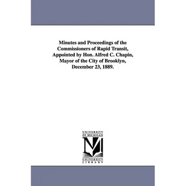 Minutes and Proceedings of the Commissioners of Rapid Transit, Appointed by Hon. Alfred C. Chapin, Mayor of the City of Brooklyn, December 23, 1889.