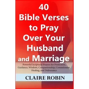 40 Bible Verses to Pray Over Your Husband and Marriage: Powerful Scriptural Prayers for Protection, Guidance, Wisdom, Companionship, Commitment, Heali