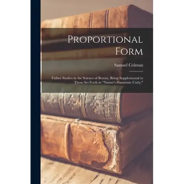 Proportional Form: Futher Studies in the Science of Beauty, Being Supplemental to Those Set Forth in "Nature's Harmonic Unity,"