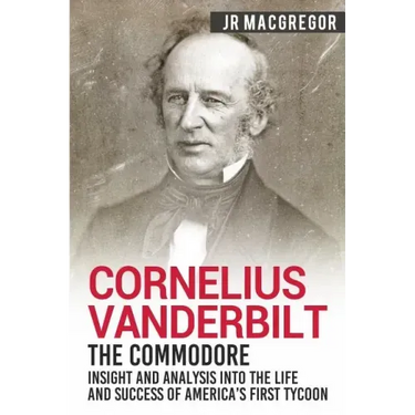Cornelius Vanderbilt - The Commodore: Insight and Analysis Into the Life and Success of America's First Tycoon