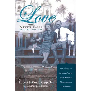 Love Never Fails, Second Edition: The Story of Jacob and Bertha Vande Kappelle: Missionaries to Latin America