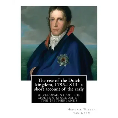 The rise of the Dutch kingdom, 1795-1813: a short account of the early: development of the modern kingdom of the Netherlands, By Hendrik Willem van Lo