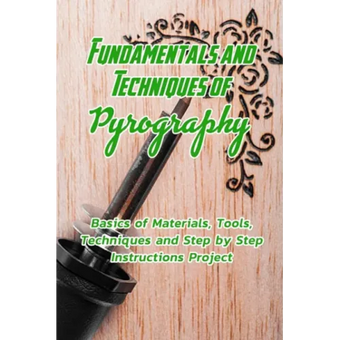 Fundamentals and Techniques of Pyrography: Basics of Materials, Tools, Techniques and Step by Step Instructions Project: Pyrography Basics for Beginne