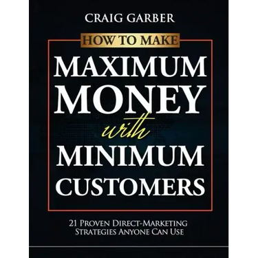 How To Make Maximum Money With Minimum Customers: 21 Proven Direct-Marketing Strategies ANYONE Can Use!