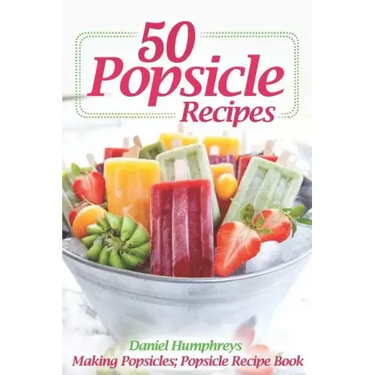 50 Popsicle Recipes: Making Popsicles; Popsicle Recipe Book