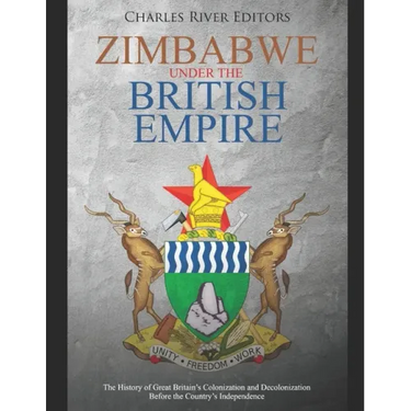 Zimbabwe under the British Empire: The History of Great Britain's Colonization and Decolonization Before the Country's Independence