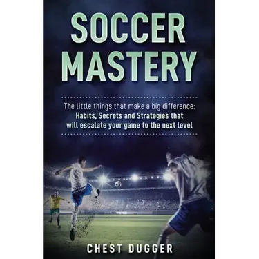 Soccer Mastery: The little things that make a big difference: Habits, Secrets and Strategies that will escalate your game to the next level