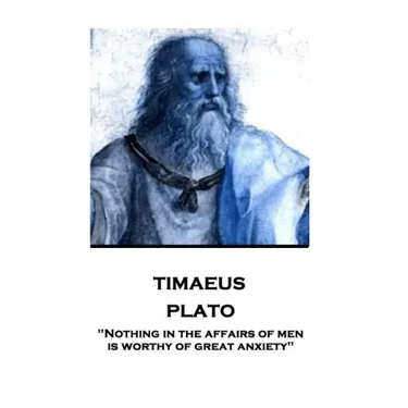 Plato - Timaeus: "Nothing in the affairs of men is worthy of great anxiety"