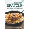 Beginner Spatzle Recipes Cookbook: Delicious & Easy Spatzle Recipes for Beginners to German Cuisine