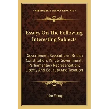 Essays on the Following Interesting Subjects: Government; Revolutions; British Constitution; Kingly Government; Parliamentary Representation; Liberty