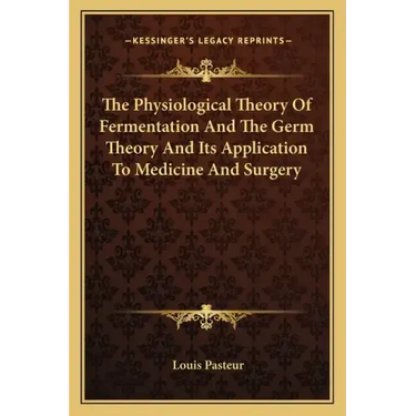 The Physiological Theory of Fermentation and the Germ Theory and Its Application to Medicine and Surgery