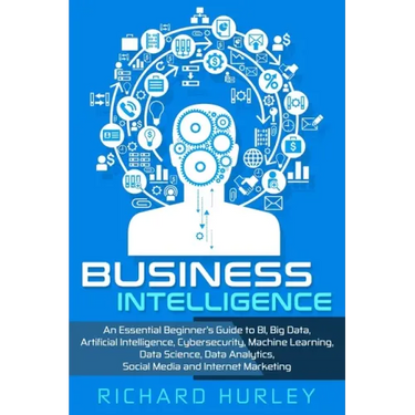 Business Intelligence: An Essential Beginner's Guide to BI, Big Data, Artificial Intelligence, Cybersecurity, Machine Learning, Data Science,