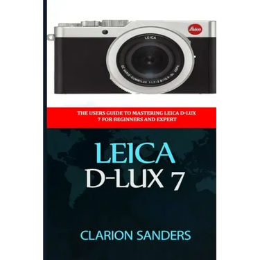 Leica D-Lux 7: The Users Guide to Mastering Leica D-Lux 7 for Beginners and Expert