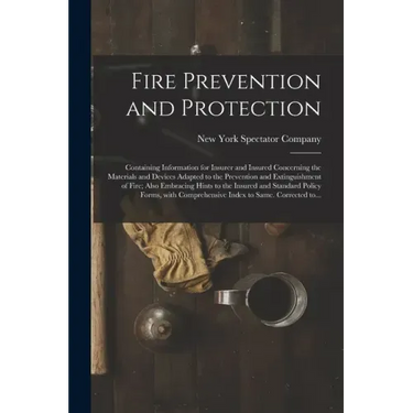 Fire Prevention and Protection; Containing Information for Insurer and Insured Concerning the Materials and Devices Adapted to the Prevention and Exti