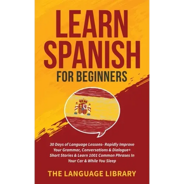 Learn Spanish For Beginners: 30 Days of Language Lessons- Rapidly Improve Your Grammar, Conversations& Dialogue+ Short Stories& Learn 1001 Common Phra