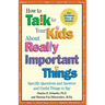 How to Talk to Your Kids about Really Important Things: Specific Questions and Answers and Useful Things to Say