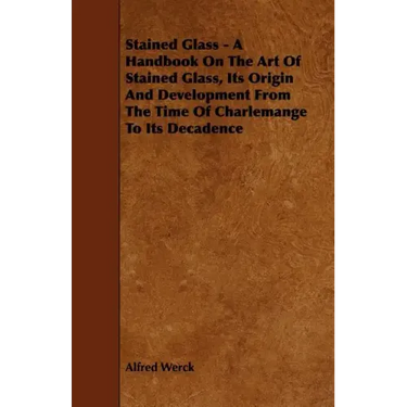 Stained Glass - A Handbook on the Art of Stained Glass, Its Origin and Development from the Time of Charlemange to Its Decadence