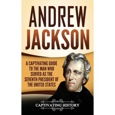 Andrew Jackson: A Captivating Guide to the Man Who Served as the Seventh President of the United States