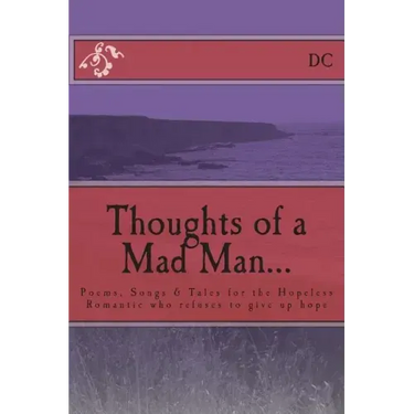 Thoughts of a Mad Man: Poems, Songs & Tales for the Hopeless Romantic who refuses to give up hope