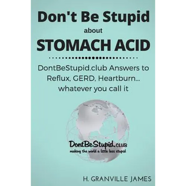 Don't Be Stupid about Stomach Acid: DontBeStupid.club answers to Reflux, GERD, Heartburn ... or whatever you call it.