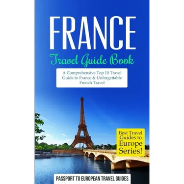 France: Travel Guide Book: A Comprehensive Top Ten Travel Guide to France & Unforgettable French Travel