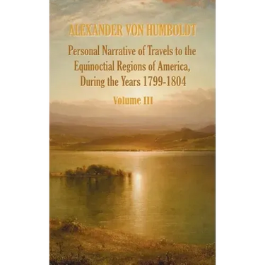 Personal Narrative of Travels to the Equinoctial Regions of America, During the Year 1799-1804 - Volume 3