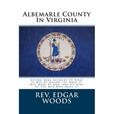 Albemarle County In Virginia: Giving Some Account Of What It Was By Nature, Of What It Was Made By Man, And Of Some Of The Men Who Made It.
