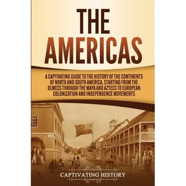 The Americas: A Captivating Guide to the History of the Continents of North and South America, Starting from the Olmecs through the
