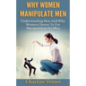 Why Women Manipulate Men: Understanding How and Why Women Choose to Use Manipulation On Men