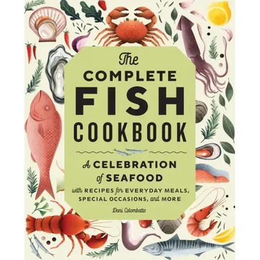 The Complete Fish Cookbook: A Celebration of Seafood with Recipes for Everyday Meals, Special Occasions, and More