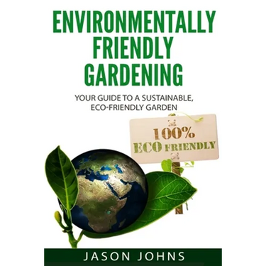 Environmentally Friendly Gardening: Your Guide to a Sustainable, Eco-Friendly Garden