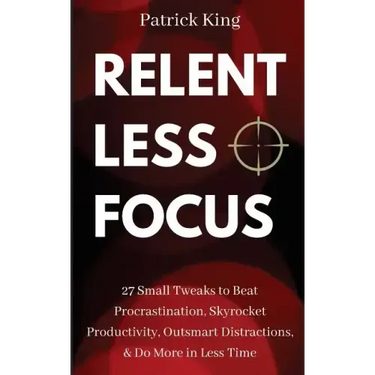 Relentless Focus: 27 Small Tweaks to Beat Procrastination, Skyrocket Productivity, Outsmart Distractions, Do More in Less Time