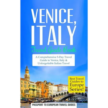 Venice: Venice, Italy: Travel Guide Book-A Comprehensive 5-Day Travel Guide to Venice, Italy & Unforgettable Italian Travel