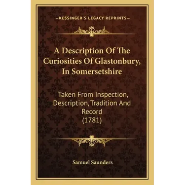 A Description Of The Curiosities Of Glastonbury, In Somersetshire: Taken From Inspection, Description, Tradition And Record (1781)