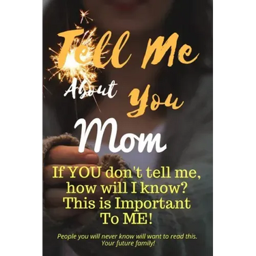 Tell Me about You Mom: If You Don't Tell Me, Who Will? This Is Important to Me! People You Will Never Know Will Want to Read This. Your Future Family!