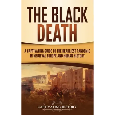 The Black Death: A Captivating Guide to the Deadliest Pandemic in Medieval Europe and Human History