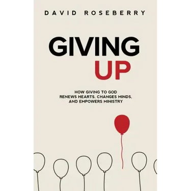 Giving Up: How Giving to God Renews Hearts, Changes Minds, and Empowers Ministry