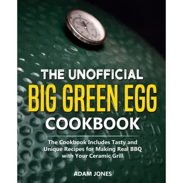 The Unofficial Big Green Egg Cookbook: The Cookbook Includes Tasty and Unique Recipes for Making Real BBQ with Your Ceramic Grill