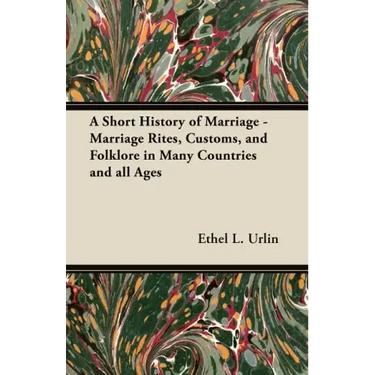A Short History of Marriage - Marriage Rites, Customs, and Folklore in Many Countries and all Ages