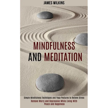 Mindfulness and Meditation: Simple Mindfulness Techniques and Yoga Postures to Relieve Stress (Remove Worry and Depression While Living With Peace and