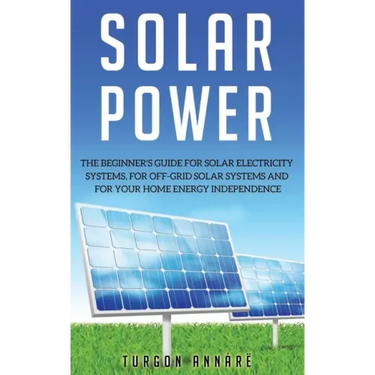 Solar Power: The Beginner's guide for solar electricity systems, for off-grid solar systems and for your home energy independence