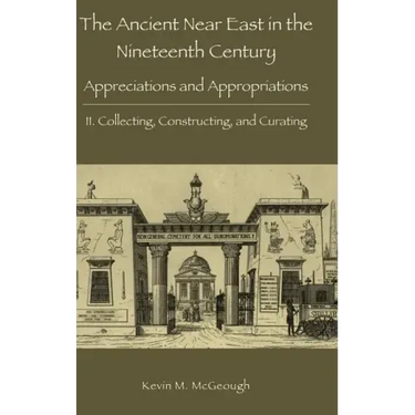 The Ancient Near East in the Nineteenth Century: Appreciations and Appropriations. II. Collecting, Constructing, and Curating