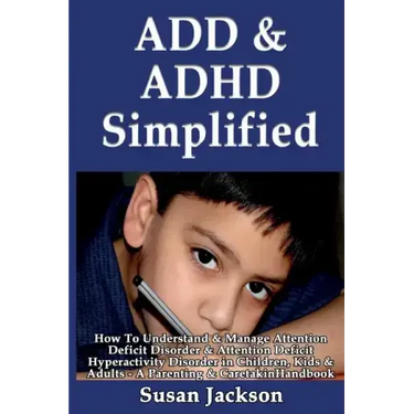 ADD & ADHD Simplified: How To Understand & Manage Attention Deficit Disorder & Attention Deficit Hyperactivity Disorder in Children, Kids & Adults