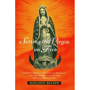 Setting the Virgin on Fire: Lázaro Cárdenas, Michoacán Peasants, and the Redemption of the Mexican Revolution